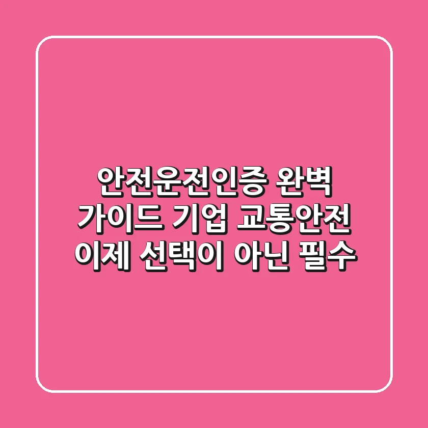 안전운전인증 완벽 가이드 기업 교통안전 이제 선택이 아닌 필수