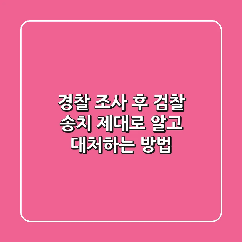 경찰 조사 후 검찰 송치 제대로 알고 대처하는 방법