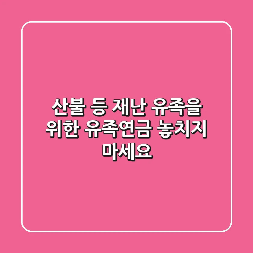 산불 등 재난 유족을 위한 유족연금 놓치지 마세요