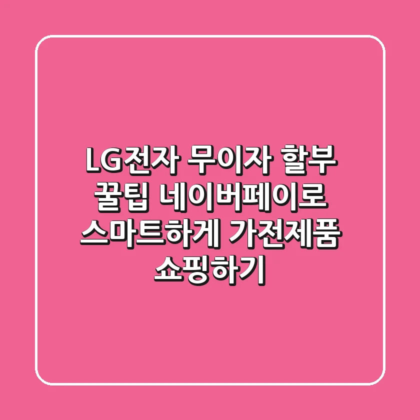 LG전자 무이자 할부 꿀팁: 네이버페이로 스마트하게 가전제품 쇼핑하기!