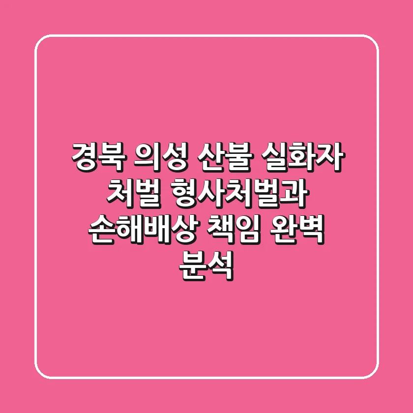 경북 의성 산불 실화자 처벌: 형사처벌과 손해배상 책임 완벽 분석