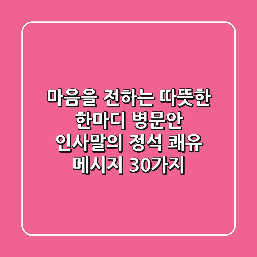 마음을 전하는 따뜻한 한마디, 병문안 인사말의 정석, 쾌유 메시지 30가지