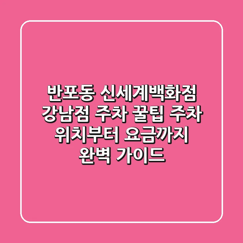 반포동 신세계백화점 강남점 주차 꿀팁: 주차 위치부터 요금까지 완벽 가이드!
