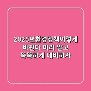 2025년,환경정책이렇게 바뀐다! 미리 알고 똑똑하게 대비하자
