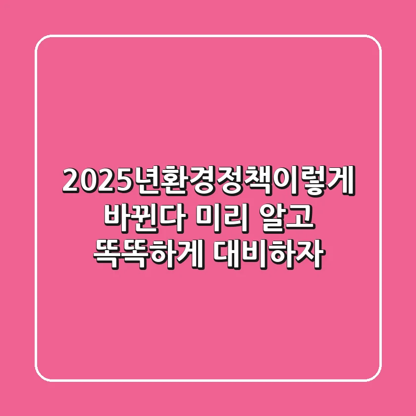 2025년,환경정책이렇게 바뀐다! 미리 알고 똑똑하게 대비하자