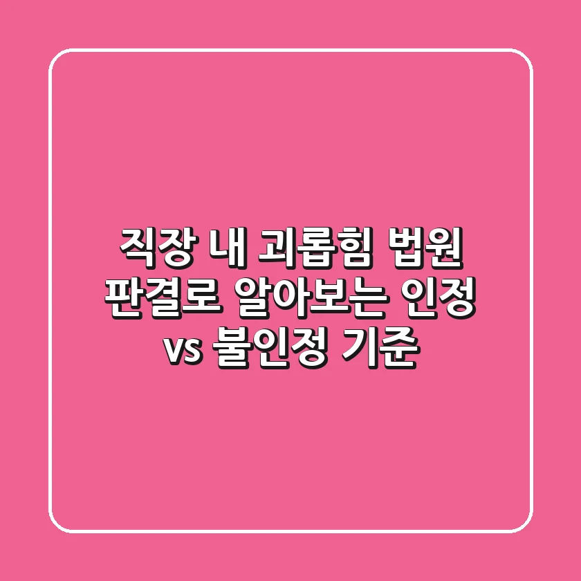 직장 내 괴롭힘? 법원 판결로 알아보는 인정 vs 불인정 기준