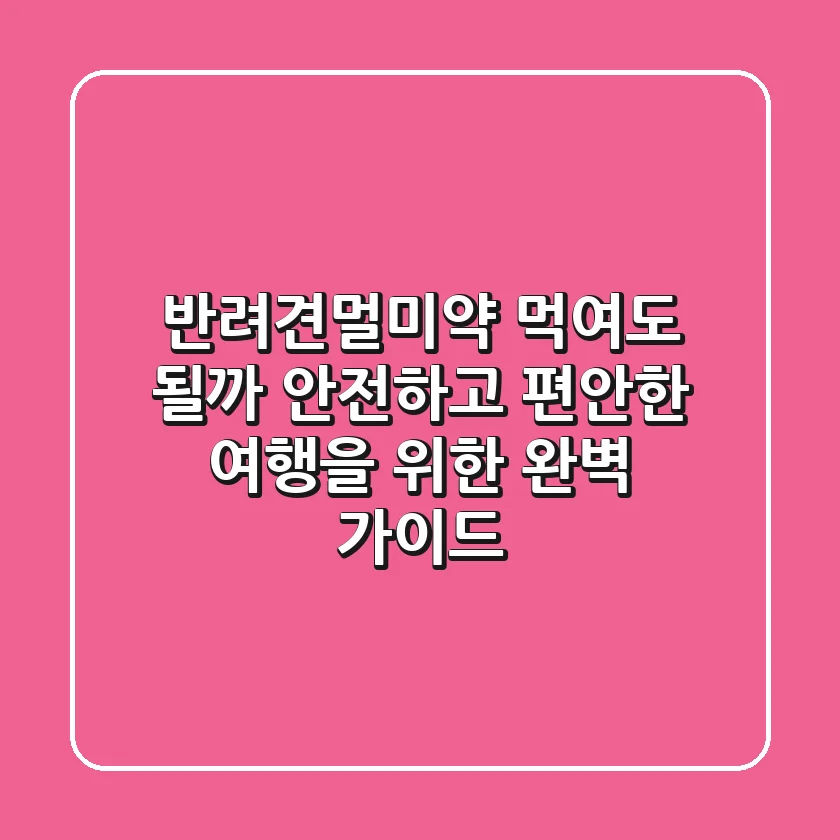 #반려견멀미약 먹여도 될까? 🐶 안전하고 편안한 여행을 위한 완벽 가이드!