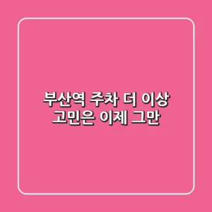 부산역 주차, 더 이상 고민은 이제 그만!
