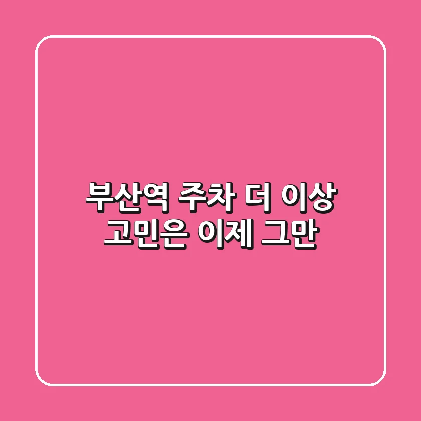 부산역 주차, 더 이상 고민은 이제 그만!