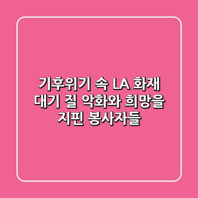 기후위기 속 LA 화재, 대기 질 악화와 희망을 지핀 봉사자들