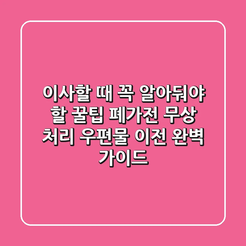 이사할 때 꼭 알아둬야 할 꿀팁! 폐가전 무상 처리 & 우편물 이전 완벽 가이드