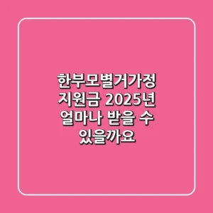 한부모·별거가정 지원금, 2025년 얼마나 받을 수 있을까요?