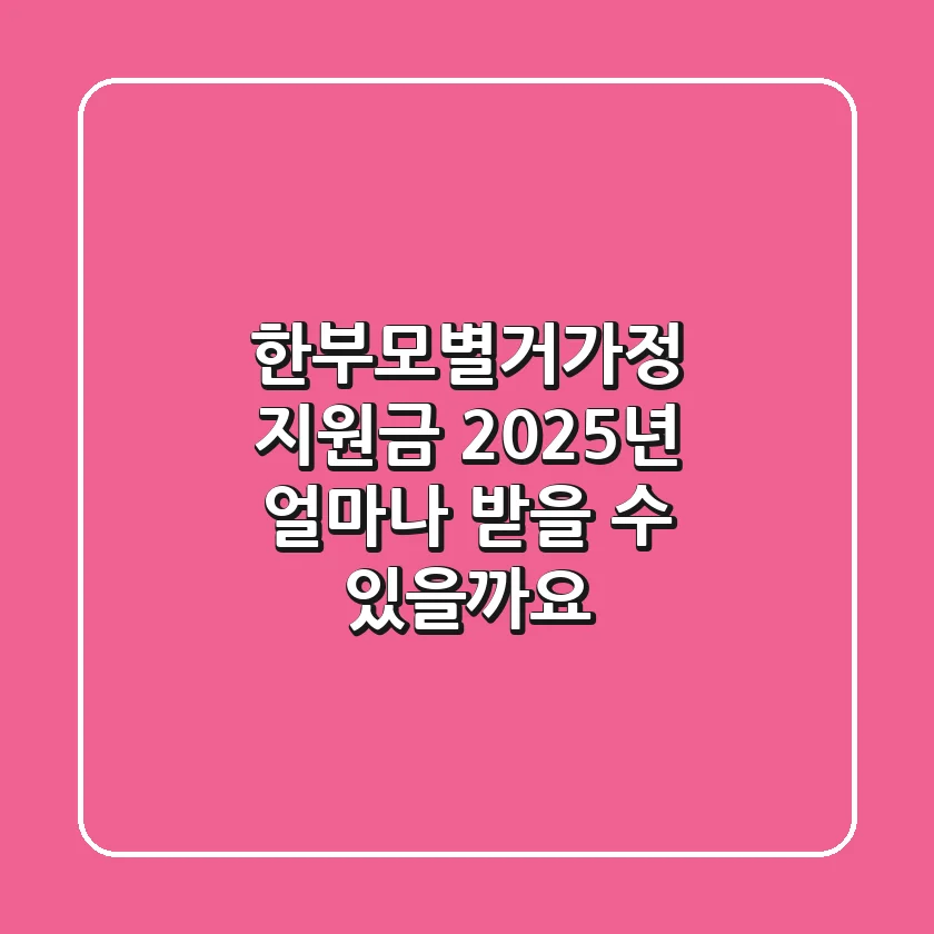 한부모·별거가정 지원금, 2025년 얼마나 받을 수 있을까요?