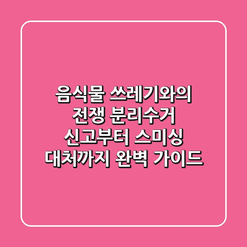 음식물 쓰레기와의 전쟁! 분리수거 신고부터 스미싱 대처까지 완벽 가이드