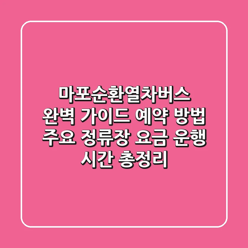 마포순환열차버스 완벽 가이드: 예약 방법, 주요 정류장, 요금, 운행 시간 총정리