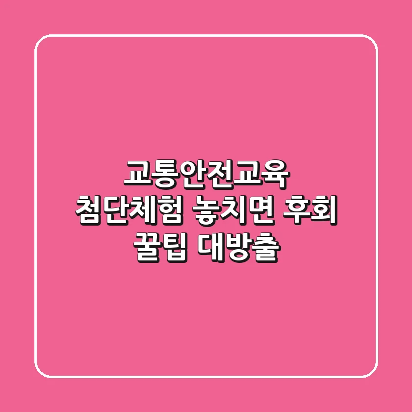교통안전교육 첨단체험, 놓치면 후회! 꿀팁 대방출