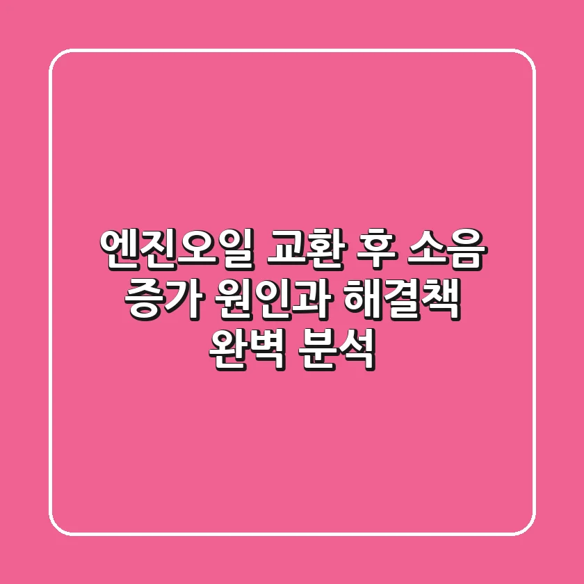 엔진오일 교환 후 소음 증가? 원인과 해결책 완벽 분석!