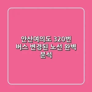 안산↔여의도 320번 버스, 변경된 노선 완벽 분석!