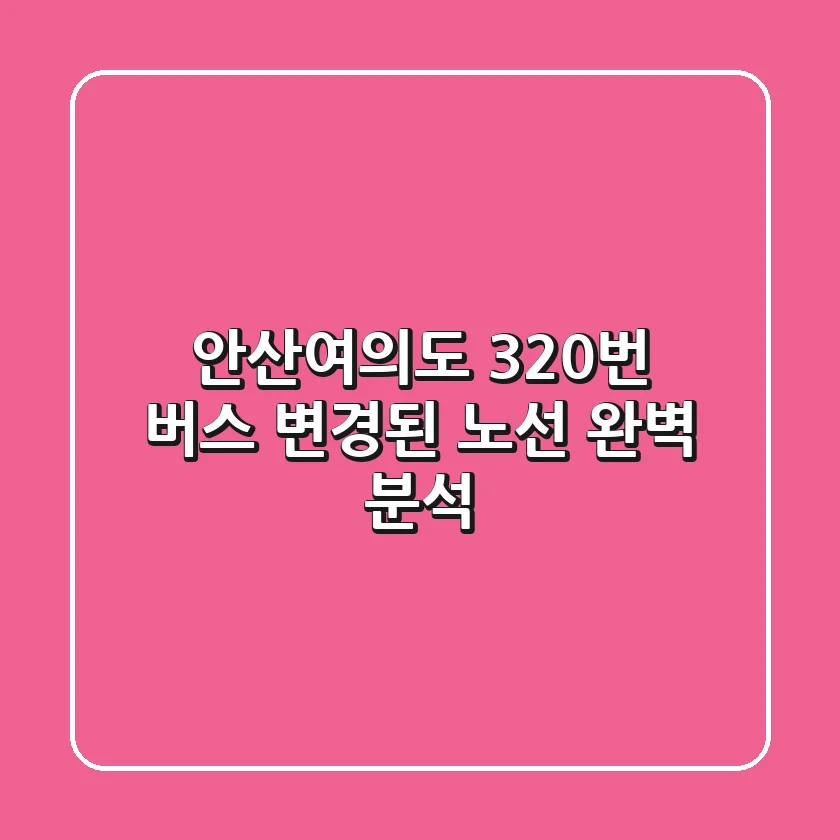 안산↔여의도 320번 버스, 변경된 노선 완벽 분석!