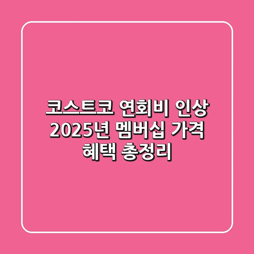 코스트코 연회비 인상! 2025년 멤버십 가격, 혜택 총정리