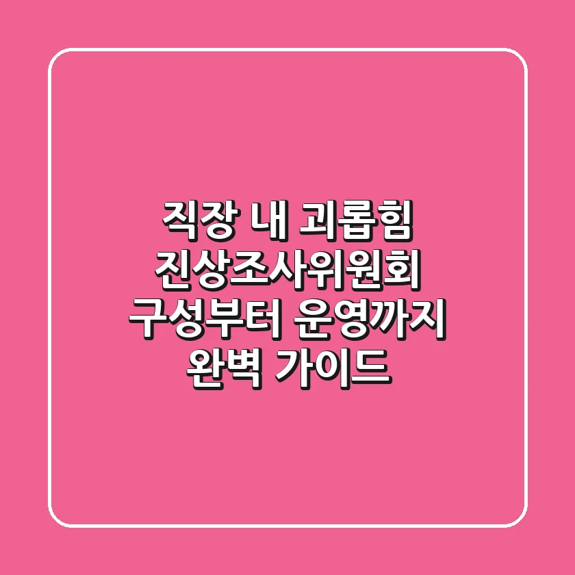 직장 내 괴롭힘, 진상조사위원회 구성부터 운영까지 완벽 가이드