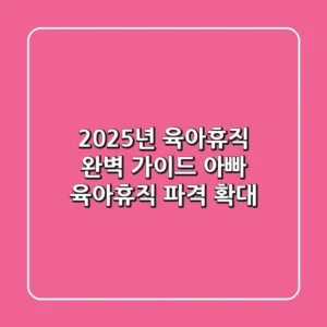 2025년 육아휴직 완벽 가이드: 아빠 육아휴직 파격 확대!