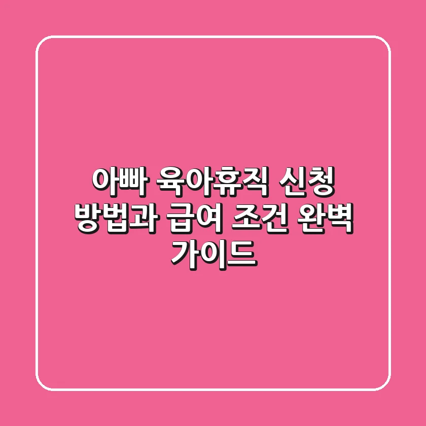 아빠 육아휴직 신청 방법과 급여 조건 완벽 가이드