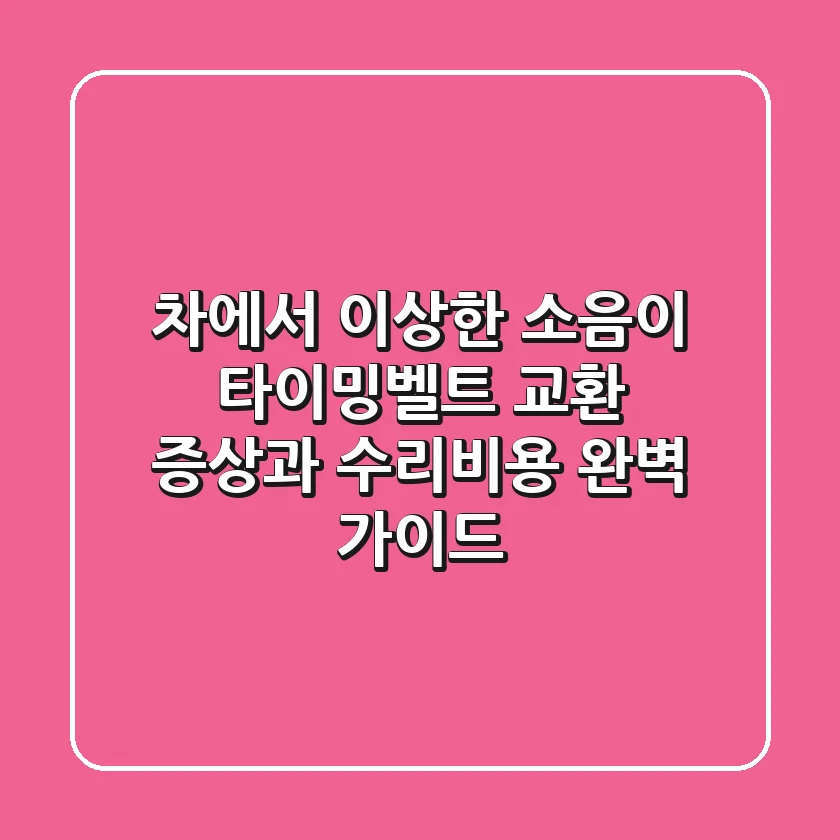 차에서 이상한 소음이? 타이밍벨트 교환 증상과 수리비용 완벽 가이드!