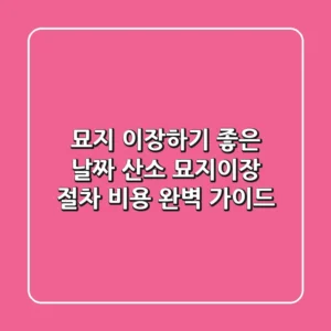 묘지 이장하기 좋은 날짜: 산소 묘지이장 절차, 비용 완벽 가이드