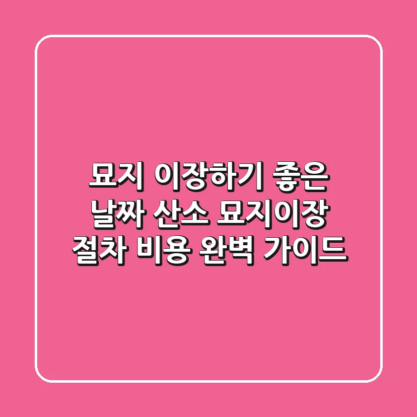 묘지 이장하기 좋은 날짜: 산소 묘지이장 절차, 비용 완벽 가이드
