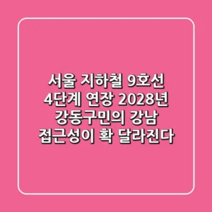 서울 지하철 9호선 4단계 연장, 2028년 강동구민의 강남 접근성이 확 달라진다!