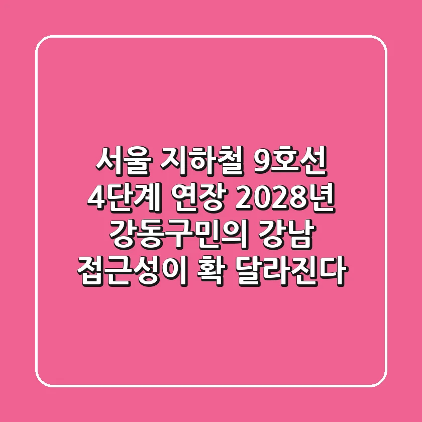 서울 지하철 9호선 4단계 연장, 2028년 강동구민의 강남 접근성이 확 달라진다!