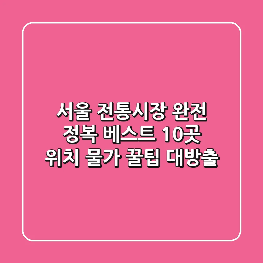 서울 전통시장 완전 정복! 베스트 10곳 위치, 물가, 꿀팁 대방출