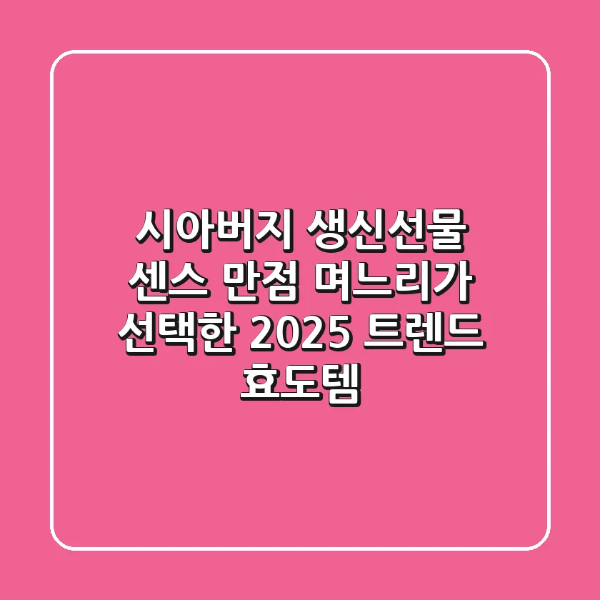 시아버지 생신선물: 센스 만점 며느리가 선택한 2025 트렌드 효도템