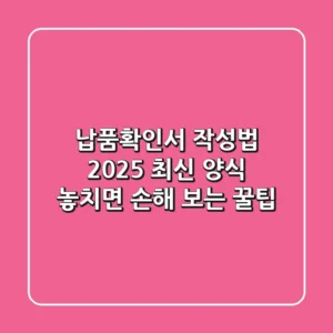 납품확인서 작성법: 2025 최신 양식 & 놓치면 손해 보는 꿀팁