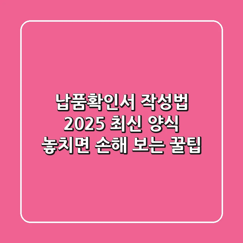납품확인서 작성법: 2025 최신 양식 & 놓치면 손해 보는 꿀팁