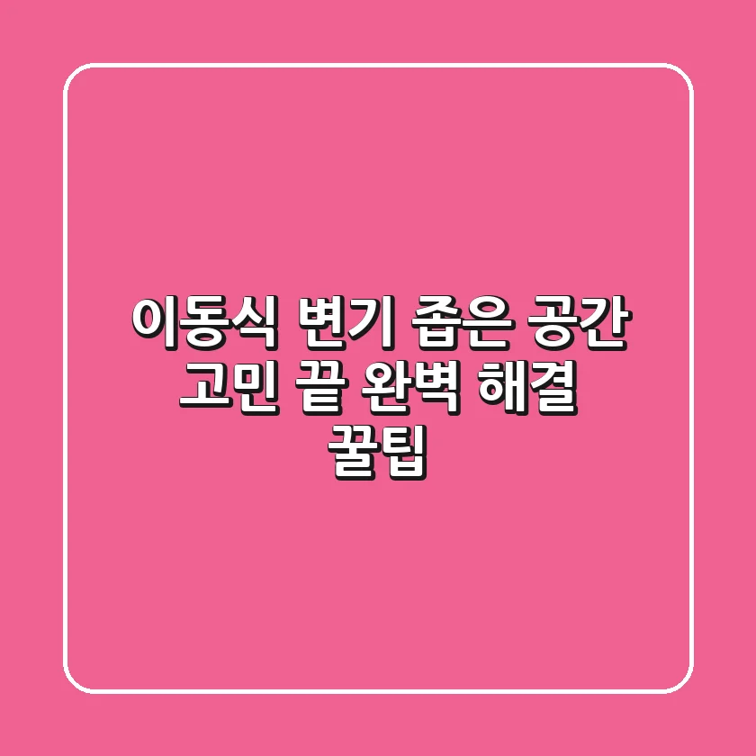 이동식 변기, 좁은 공간 고민 끝! 완벽 해결 꿀팁
