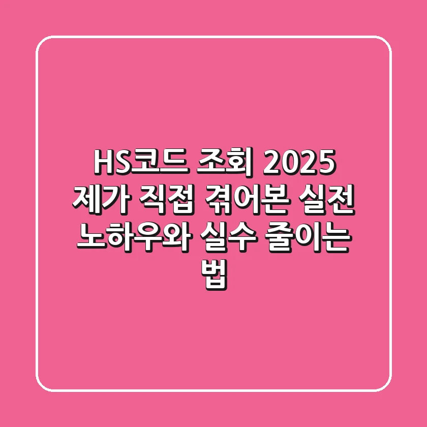 HS코드 조회 2025: 제가 직접 겪어본 실전 노하우와 실수 줄이는 법