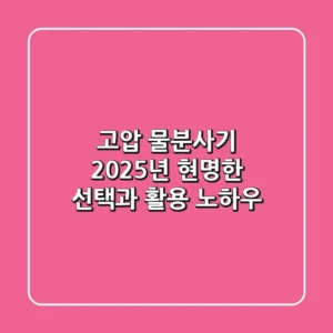 고압 물분사기, 2025년 현명한 선택과 활용 노하우