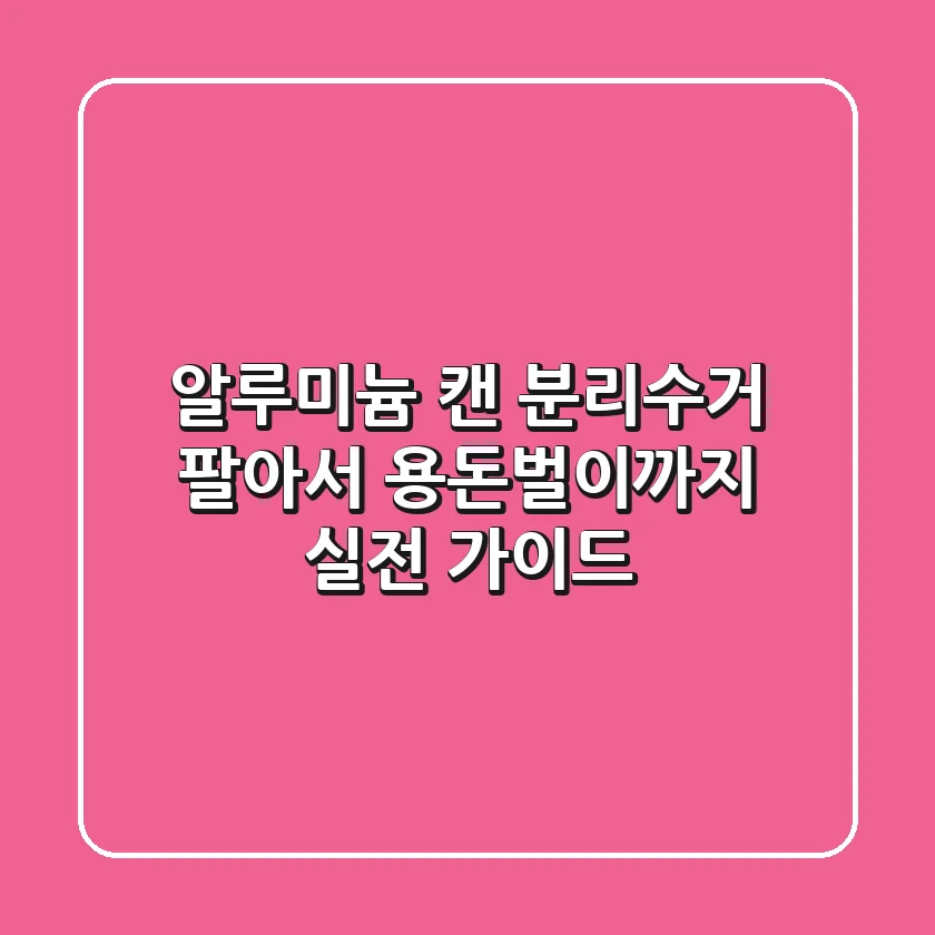 알루미늄 캔 분리수거, 팔아서 용돈벌이까지? 실전 가이드