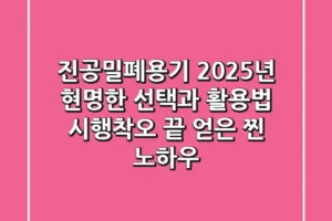 진공밀폐용기, 2025년 현명한 선택과 활용법: 시행착오 끝 얻은 찐 노하우