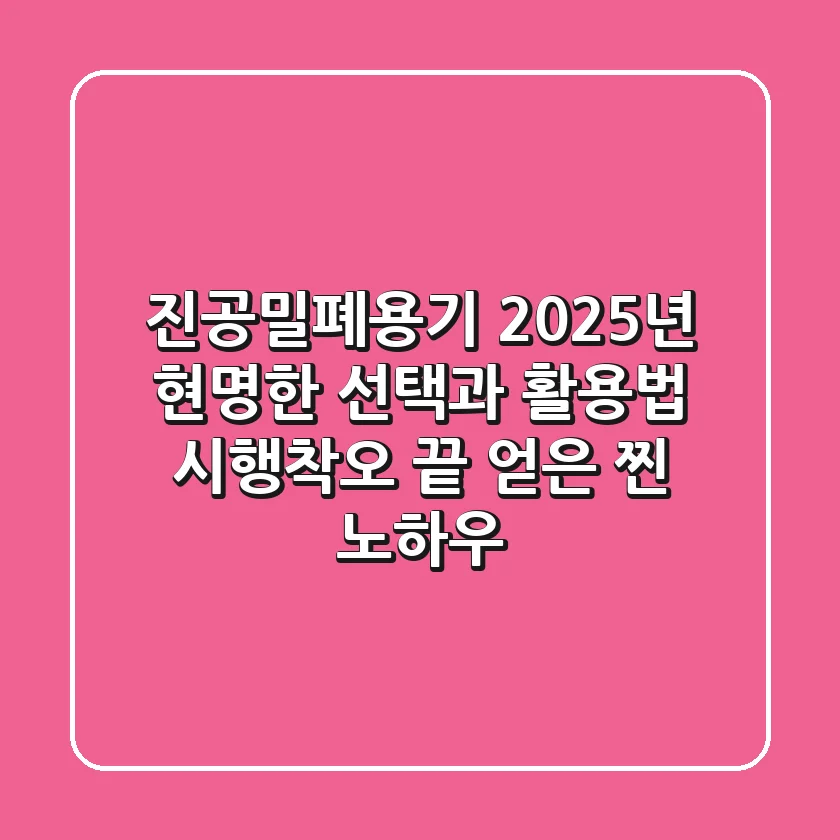진공밀폐용기, 2025년 현명한 선택과 활용법: 시행착오 끝 얻은 찐 노하우
