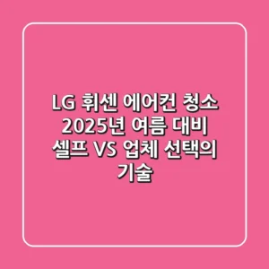 LG 휘센 에어컨 청소, 2025년 여름 대비 셀프 VS 업체 선택의 기술