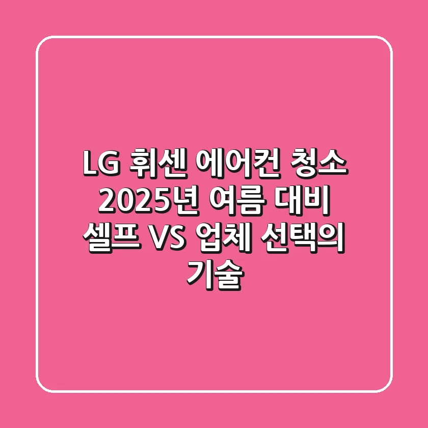 LG 휘센 에어컨 청소, 2025년 여름 대비 셀프 VS 업체 선택의 기술