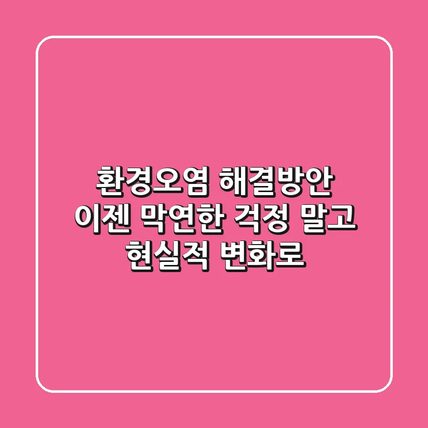환경오염 해결방안, 이젠 막연한 걱정 말고 '현실적 변화'로!