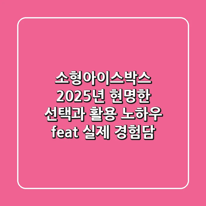 소형아이스박스, 2025년 현명한 선택과 활용 노하우 (feat. 실제 경험담)