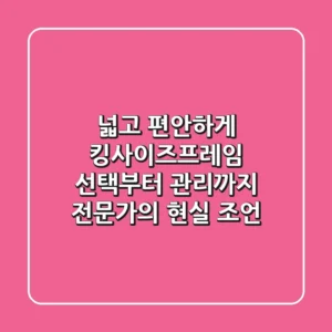 넓고 편안하게! 킹사이즈프레임 선택부터 관리까지, 전문가의 현실 조언