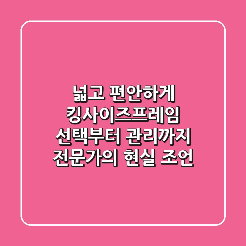 넓고 편안하게! 킹사이즈프레임 선택부터 관리까지, 전문가의 현실 조언