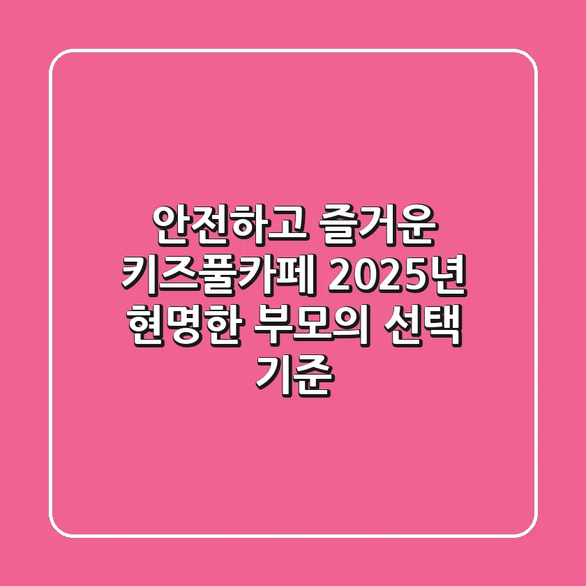 안전하고 즐거운 키즈풀카페, 2025년 현명한 부모의 선택 기준