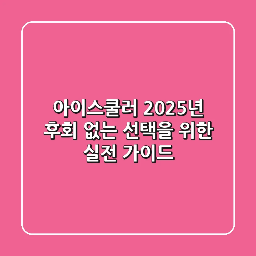 아이스쿨러, 2025년 후회 없는 선택을 위한 실전 가이드